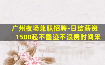 广州夜场兼职招聘-日结薪资1500起不墨迹不浪费时间来